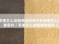 苹果怎么给相册加密码手机相册怎么设置密码「苹果怎么给相册加密码」