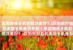 美图哪些手机拍照效果好？8款拍照好看的美图手机推荐手机「美图哪些手机拍照效果好？8款拍照好看的美图手机推荐」