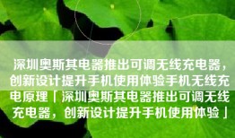 深圳奥斯其电器推出可调无线充电器，创新设计提升手机使用体验手机无线充电原理「深圳奥斯其电器推出可调无线充电器，创新设计提升手机使用体验」