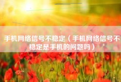 手机网络信号不稳定（手机网络信号不稳定是手机的问题吗）